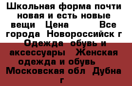 Школьная форма почти новая и есть новые вещи › Цена ­ 500 - Все города, Новороссийск г. Одежда, обувь и аксессуары » Женская одежда и обувь   . Московская обл.,Дубна г.